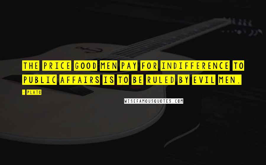 Plato Quotes: The price good men pay for indifference to public affairs is to be ruled by evil men.