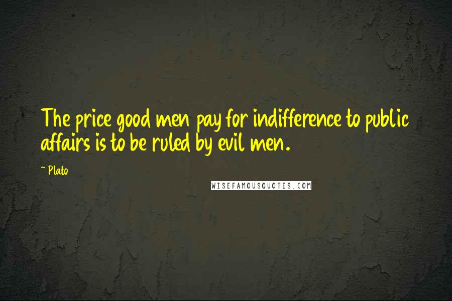 Plato Quotes: The price good men pay for indifference to public affairs is to be ruled by evil men.