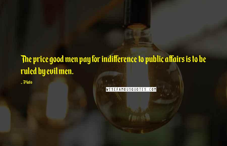 Plato Quotes: The price good men pay for indifference to public affairs is to be ruled by evil men.