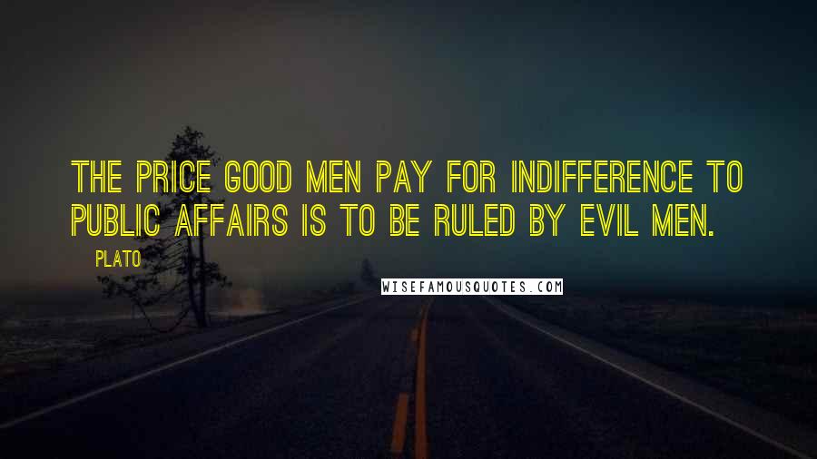 Plato Quotes: The price good men pay for indifference to public affairs is to be ruled by evil men.
