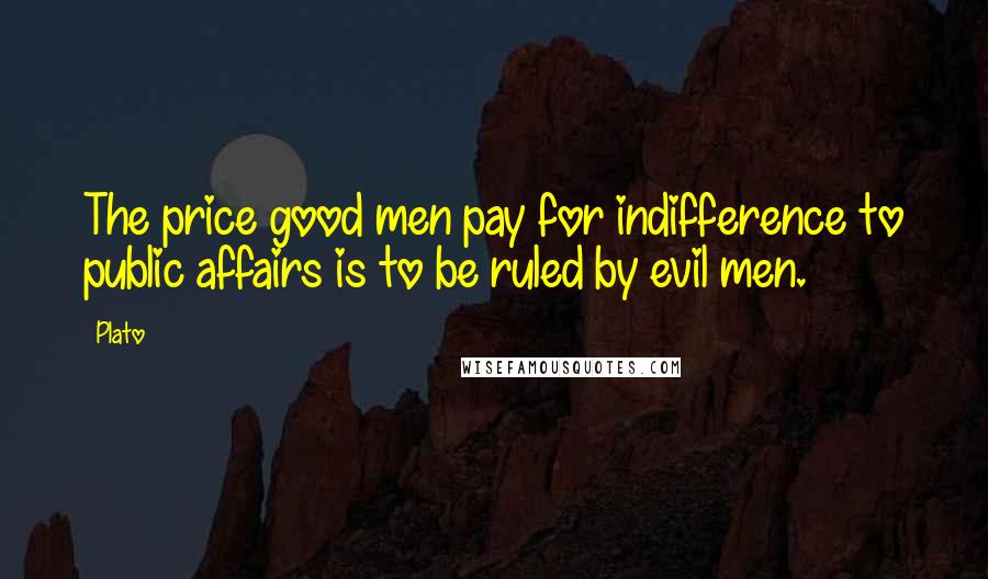 Plato Quotes: The price good men pay for indifference to public affairs is to be ruled by evil men.