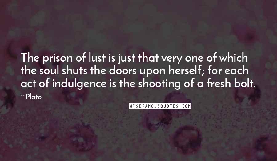 Plato Quotes: The prison of lust is just that very one of which the soul shuts the doors upon herself; for each act of indulgence is the shooting of a fresh bolt.