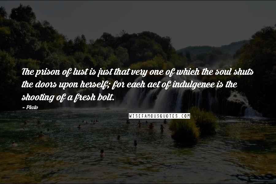 Plato Quotes: The prison of lust is just that very one of which the soul shuts the doors upon herself; for each act of indulgence is the shooting of a fresh bolt.