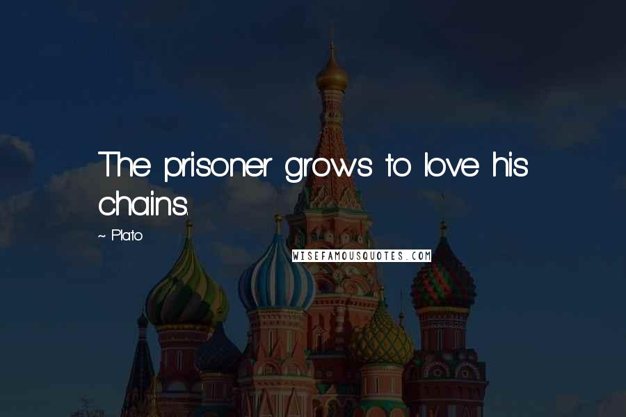 Plato Quotes: The prisoner grows to love his chains.