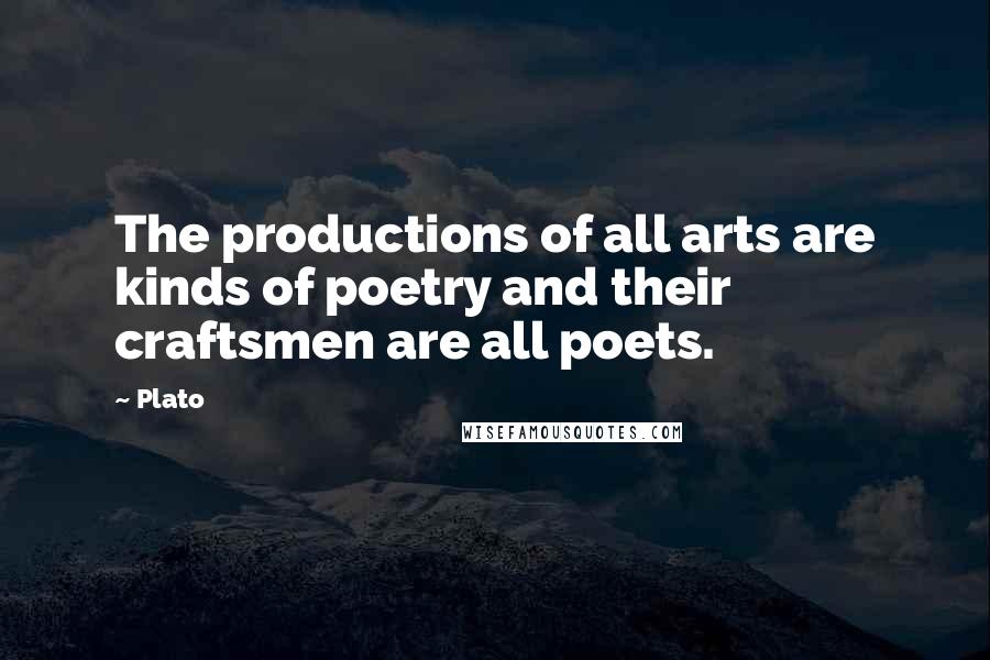 Plato Quotes: The productions of all arts are kinds of poetry and their craftsmen are all poets.