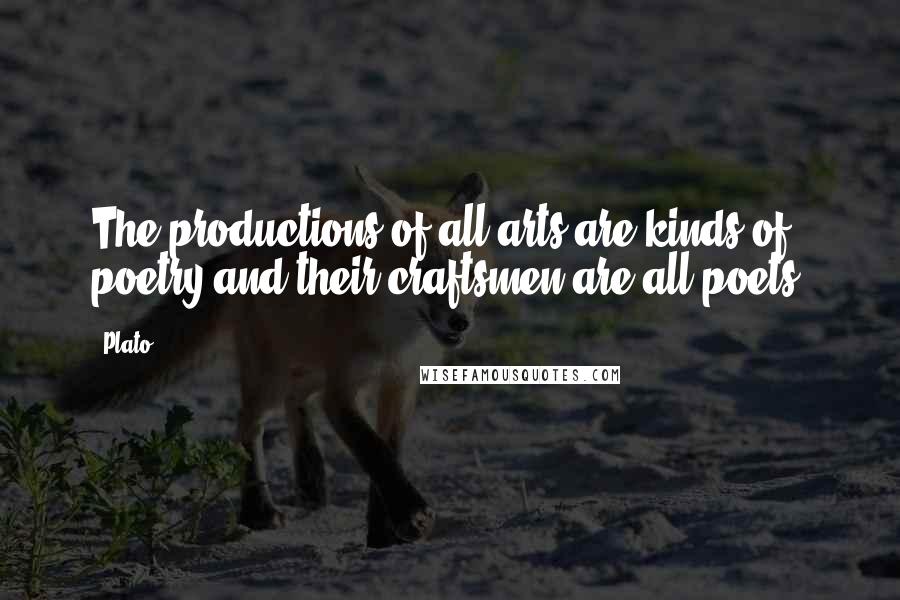 Plato Quotes: The productions of all arts are kinds of poetry and their craftsmen are all poets.