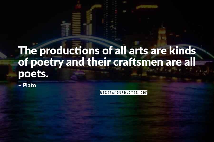 Plato Quotes: The productions of all arts are kinds of poetry and their craftsmen are all poets.