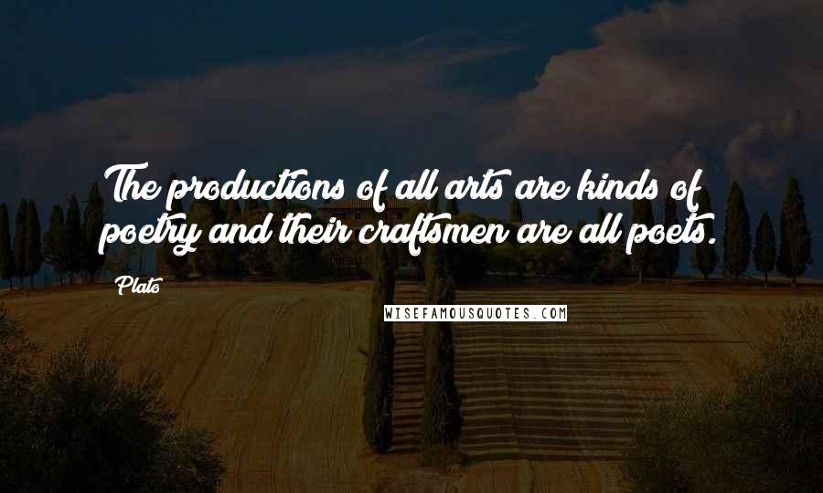 Plato Quotes: The productions of all arts are kinds of poetry and their craftsmen are all poets.