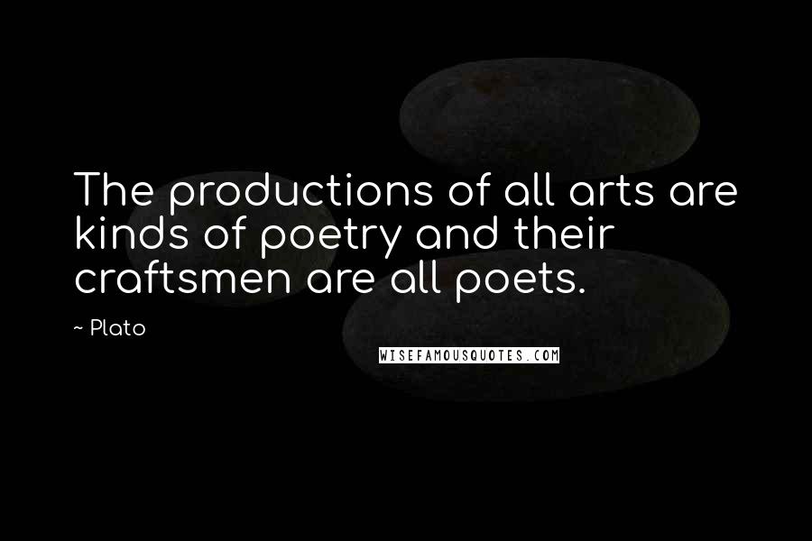 Plato Quotes: The productions of all arts are kinds of poetry and their craftsmen are all poets.