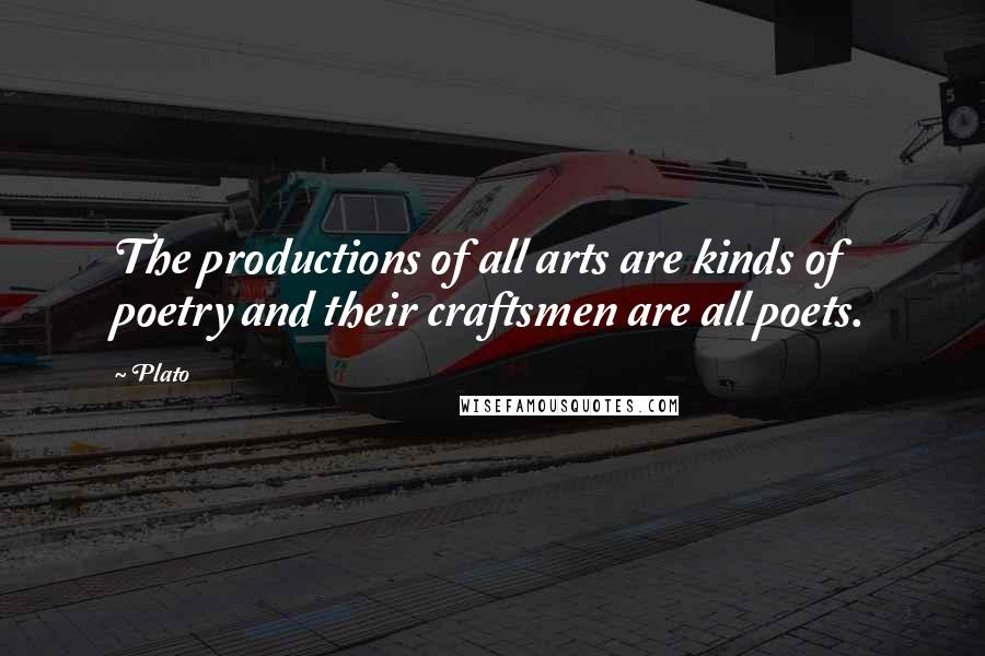 Plato Quotes: The productions of all arts are kinds of poetry and their craftsmen are all poets.