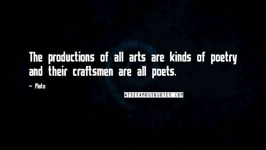 Plato Quotes: The productions of all arts are kinds of poetry and their craftsmen are all poets.