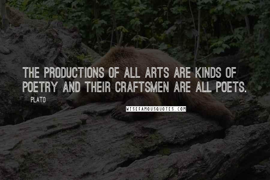 Plato Quotes: The productions of all arts are kinds of poetry and their craftsmen are all poets.