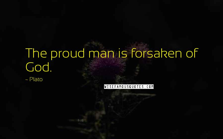 Plato Quotes: The proud man is forsaken of God.