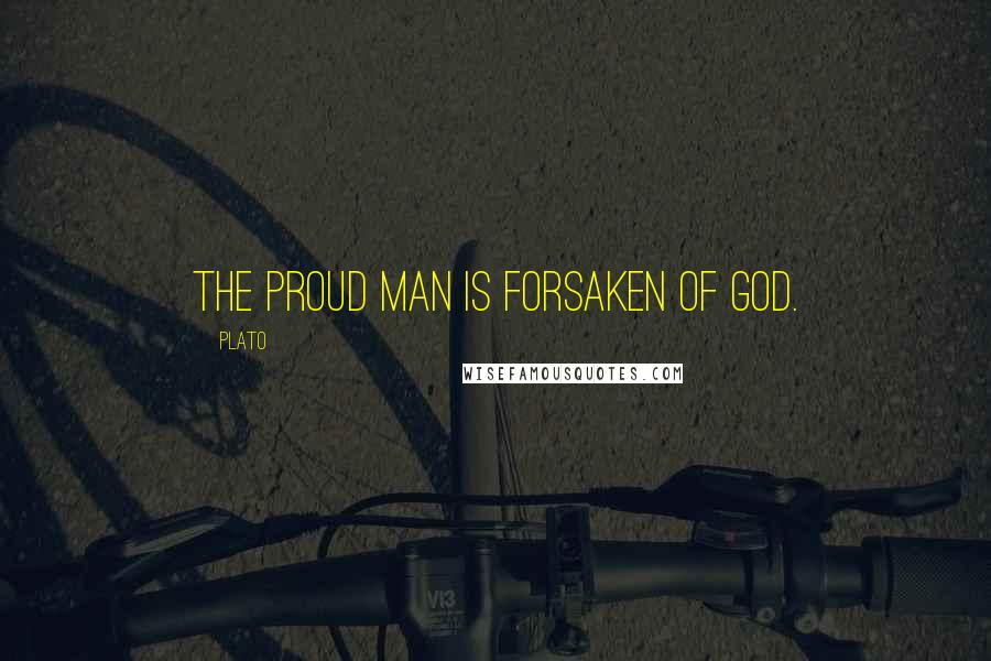 Plato Quotes: The proud man is forsaken of God.