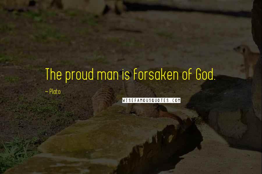 Plato Quotes: The proud man is forsaken of God.