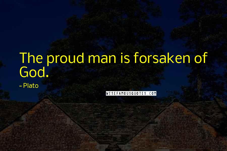 Plato Quotes: The proud man is forsaken of God.