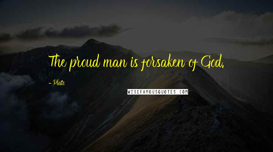 Plato Quotes: The proud man is forsaken of God.