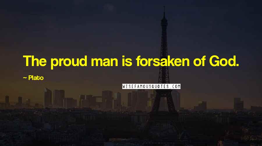 Plato Quotes: The proud man is forsaken of God.