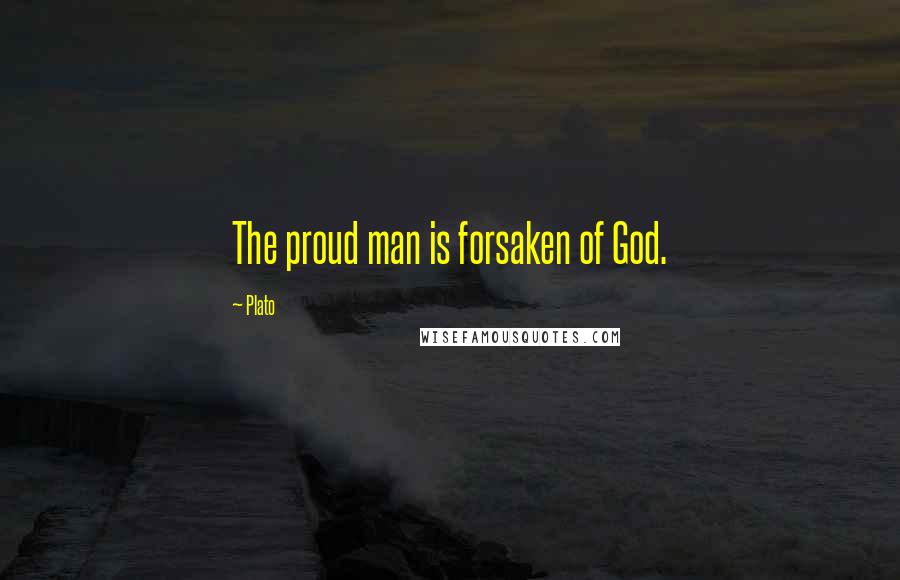 Plato Quotes: The proud man is forsaken of God.