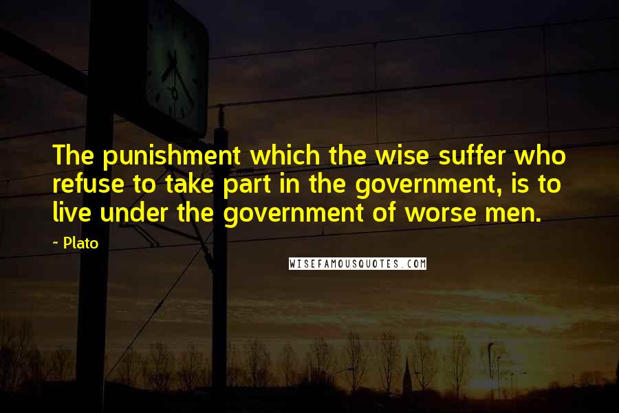 Plato Quotes: The punishment which the wise suffer who refuse to take part in the government, is to live under the government of worse men.