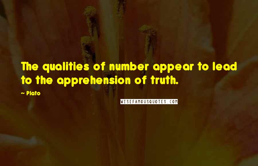 Plato Quotes: The qualities of number appear to lead to the apprehension of truth.