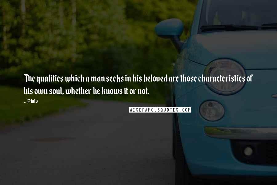 Plato Quotes: The qualities which a man seeks in his beloved are those characteristics of his own soul, whether he knows it or not.
