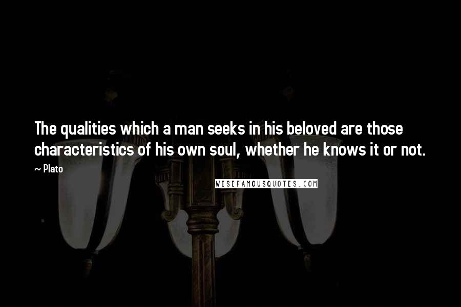 Plato Quotes: The qualities which a man seeks in his beloved are those characteristics of his own soul, whether he knows it or not.