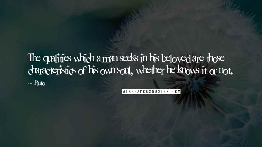 Plato Quotes: The qualities which a man seeks in his beloved are those characteristics of his own soul, whether he knows it or not.