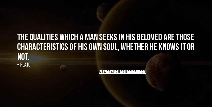 Plato Quotes: The qualities which a man seeks in his beloved are those characteristics of his own soul, whether he knows it or not.
