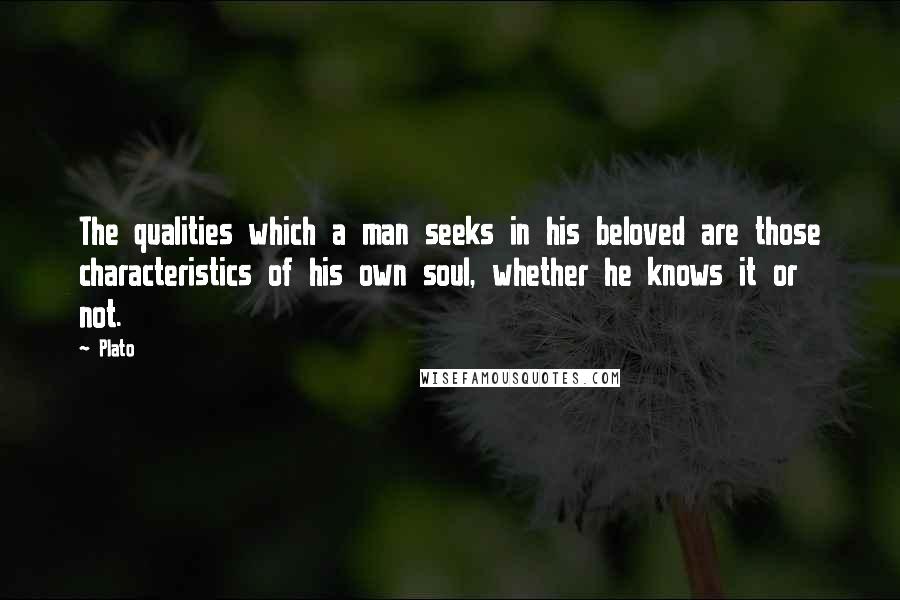 Plato Quotes: The qualities which a man seeks in his beloved are those characteristics of his own soul, whether he knows it or not.