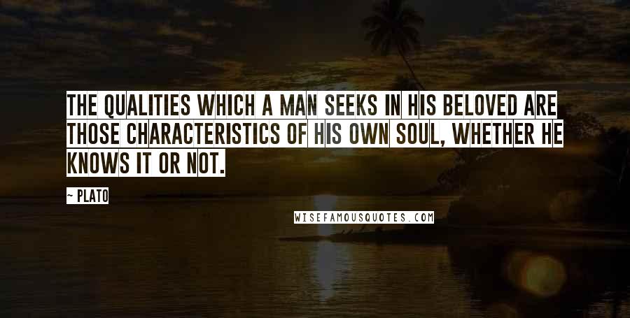 Plato Quotes: The qualities which a man seeks in his beloved are those characteristics of his own soul, whether he knows it or not.