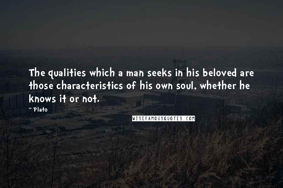Plato Quotes: The qualities which a man seeks in his beloved are those characteristics of his own soul, whether he knows it or not.
