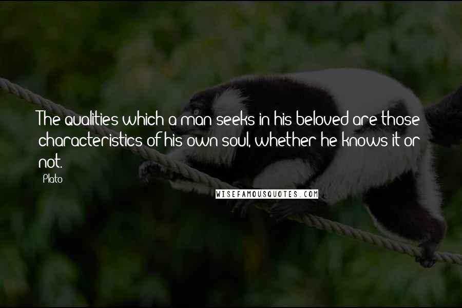 Plato Quotes: The qualities which a man seeks in his beloved are those characteristics of his own soul, whether he knows it or not.