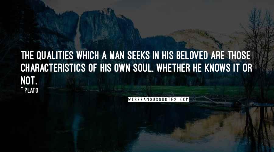 Plato Quotes: The qualities which a man seeks in his beloved are those characteristics of his own soul, whether he knows it or not.