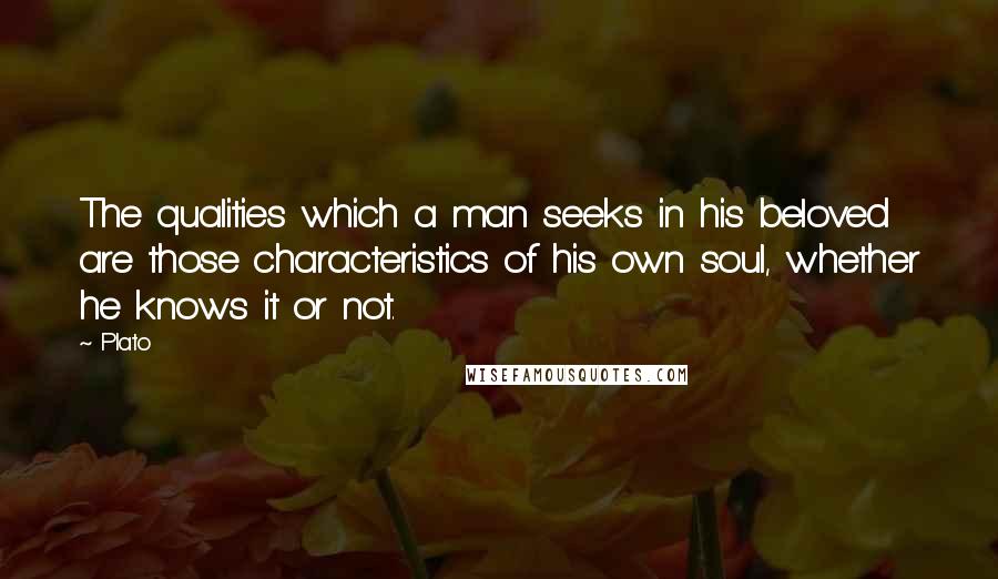 Plato Quotes: The qualities which a man seeks in his beloved are those characteristics of his own soul, whether he knows it or not.
