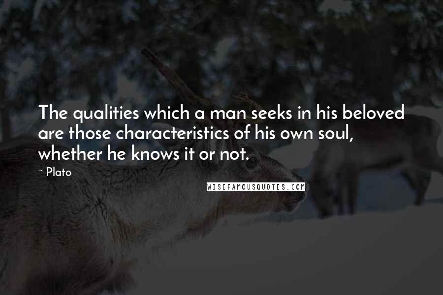 Plato Quotes: The qualities which a man seeks in his beloved are those characteristics of his own soul, whether he knows it or not.