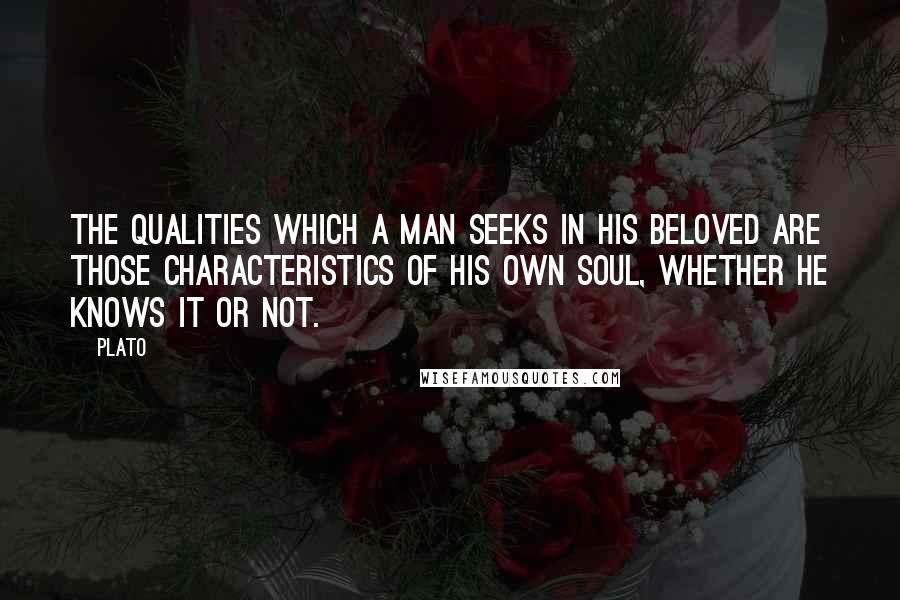 Plato Quotes: The qualities which a man seeks in his beloved are those characteristics of his own soul, whether he knows it or not.