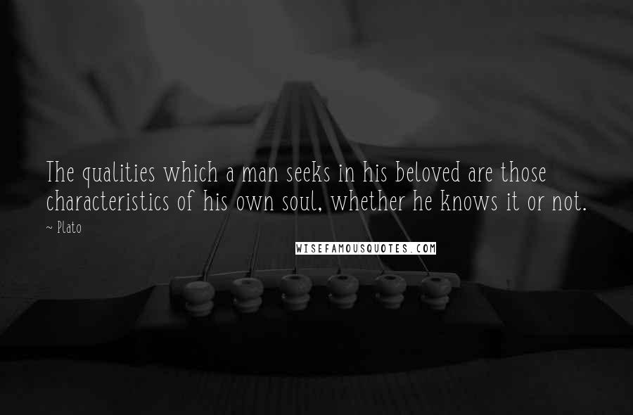 Plato Quotes: The qualities which a man seeks in his beloved are those characteristics of his own soul, whether he knows it or not.