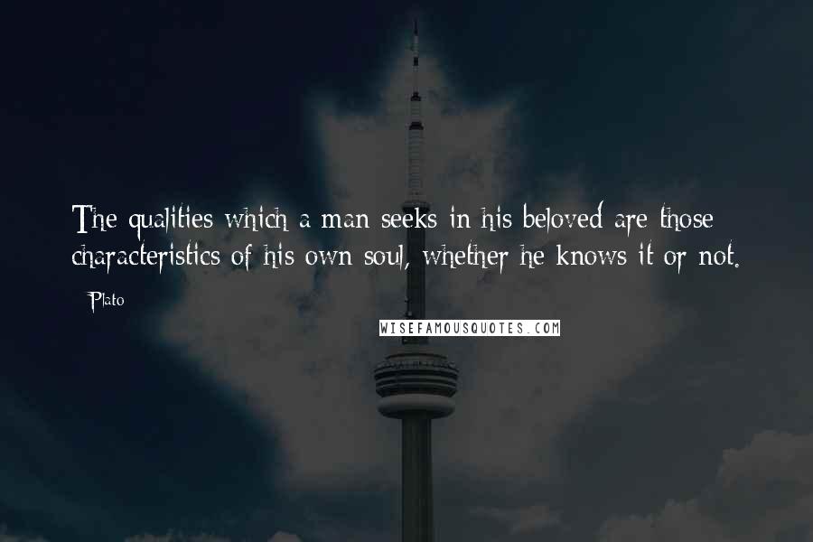 Plato Quotes: The qualities which a man seeks in his beloved are those characteristics of his own soul, whether he knows it or not.