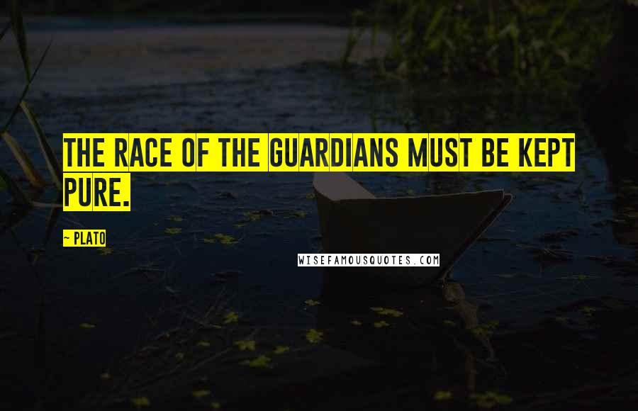 Plato Quotes: The race of the guardians must be kept pure.