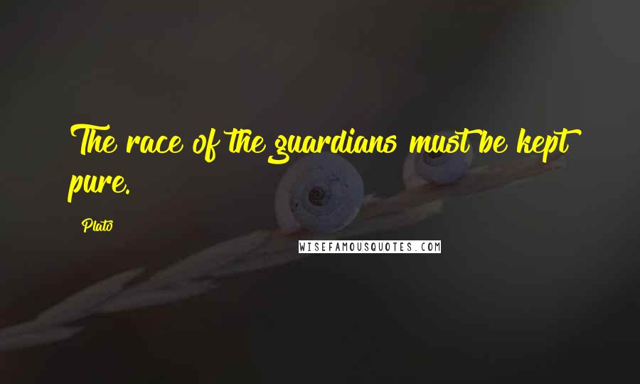 Plato Quotes: The race of the guardians must be kept pure.