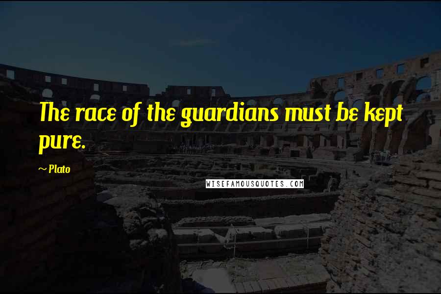 Plato Quotes: The race of the guardians must be kept pure.