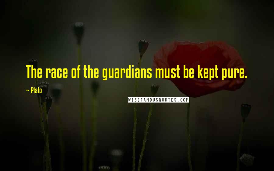 Plato Quotes: The race of the guardians must be kept pure.