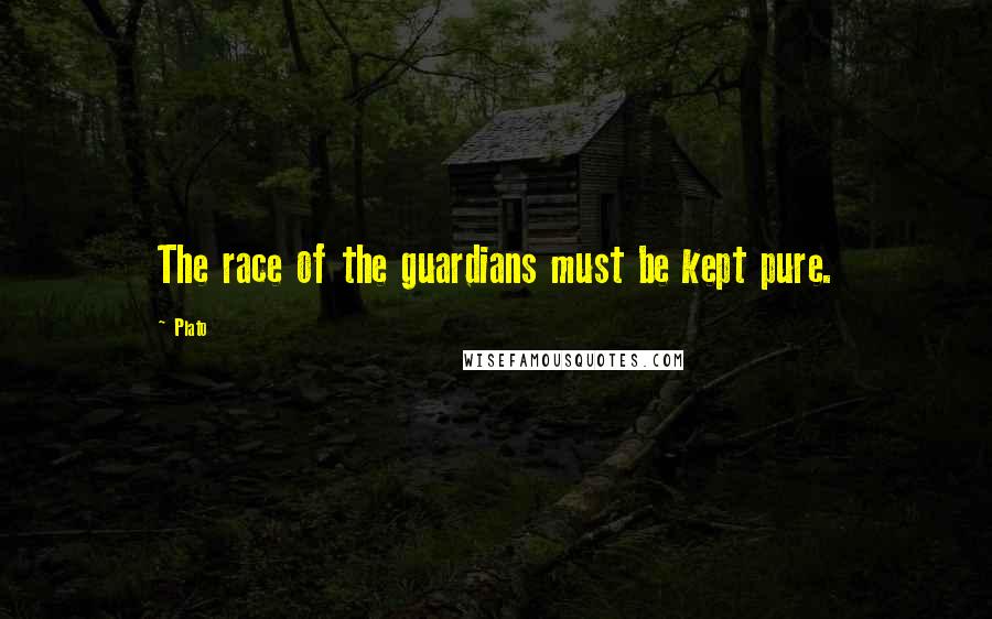 Plato Quotes: The race of the guardians must be kept pure.