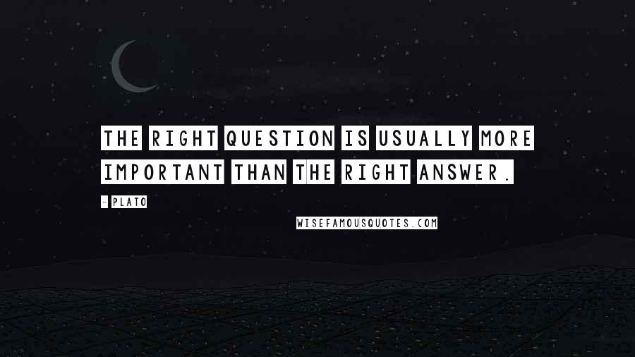 Plato Quotes: The right question is usually more important than the right answer.