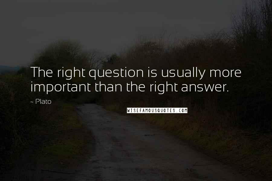 Plato Quotes: The right question is usually more important than the right answer.