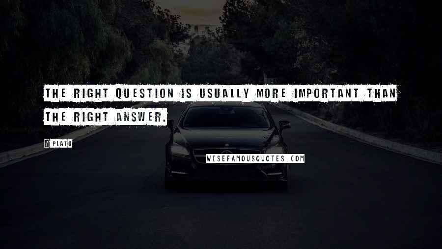 Plato Quotes: The right question is usually more important than the right answer.