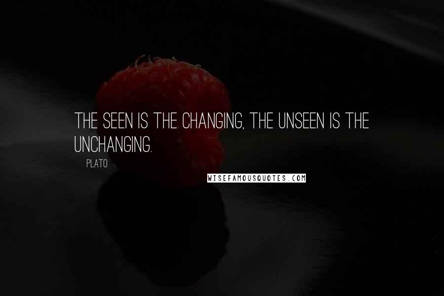 Plato Quotes: The seen is the changing, the unseen is the unchanging.