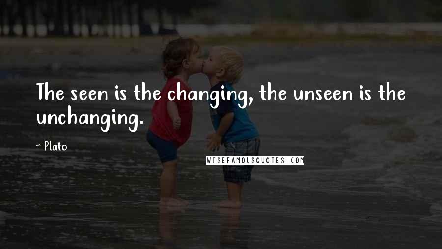 Plato Quotes: The seen is the changing, the unseen is the unchanging.