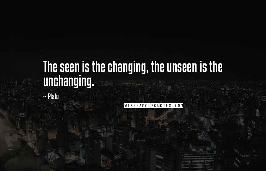 Plato Quotes: The seen is the changing, the unseen is the unchanging.